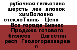 рубочная гильотина шерсть, лен, хлопок, химВолокно, стеклоТкань › Цена ­ 100 - Все города Бизнес » Продажа готового бизнеса   . Дагестан респ.,Геологоразведка п.